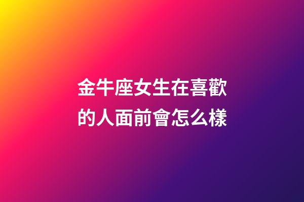 金牛座女生在喜歡的人面前會怎么樣-第1張-星座運勢-玄機派