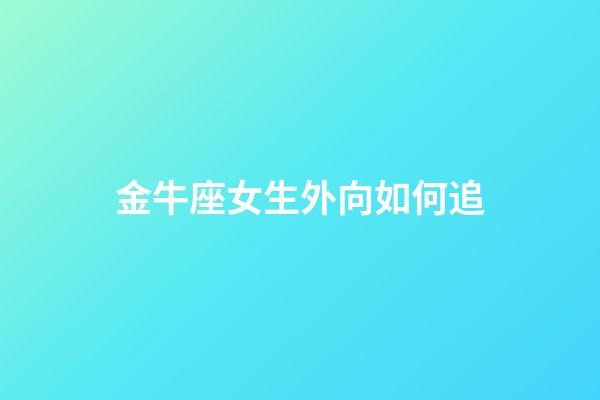 金牛座女生外向如何追-第1張-星座運勢-玄機派