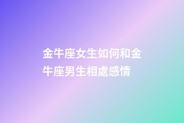 金牛座女生如何和金牛座男生相處感情-第1張-星座運勢-玄機派