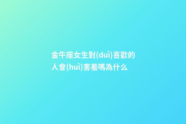 金牛座女生對(duì)喜歡的人會(huì)害羞嗎為什么-第1張-星座運(yùn)勢(shì)-玄機(jī)派