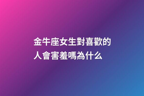 金牛座女生對喜歡的人會害羞嗎為什么-第1張-星座運勢-玄機派