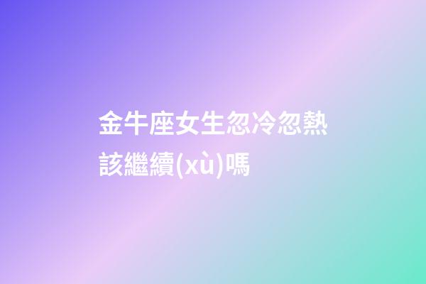金牛座女生忽冷忽熱該繼續(xù)嗎-第1張-星座運勢-玄機派