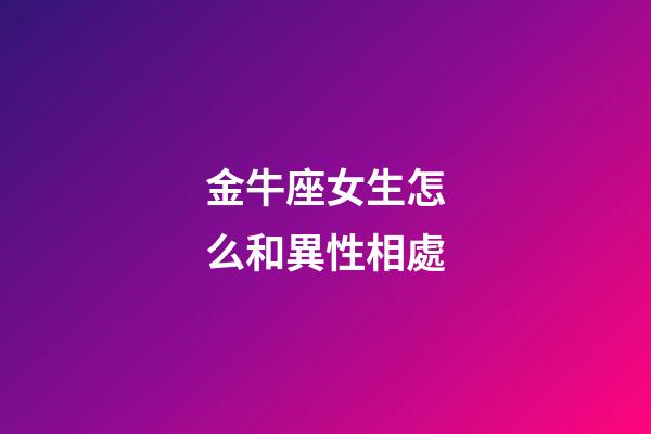 金牛座女生怎么和異性相處-第1張-星座運(yùn)勢(shì)-玄機(jī)派
