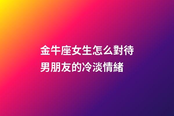 金牛座女生怎么對待男朋友的冷淡情緒-第1張-星座運勢-玄機派