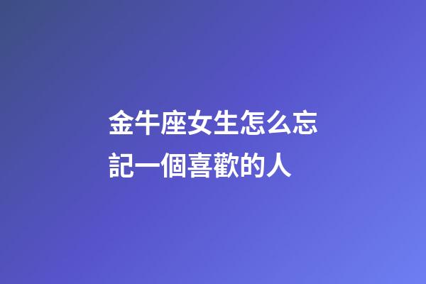 金牛座女生怎么忘記一個喜歡的人-第1張-星座運勢-玄機派