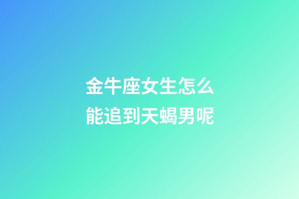 金牛座女生怎么能追到天蝎男呢-第1張-星座運勢-玄機派