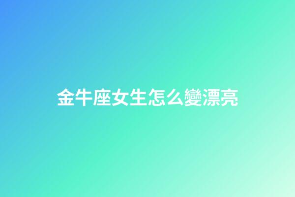 金牛座女生怎么變漂亮-第1張-星座運勢-玄機派