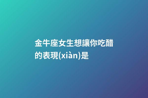金牛座女生想讓你吃醋的表現(xiàn)是-第1張-星座運(yùn)勢(shì)-玄機(jī)派