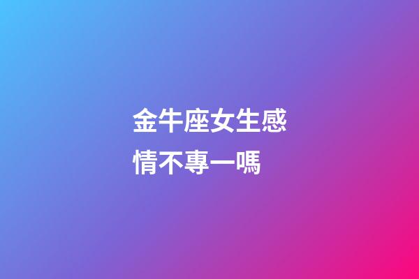 金牛座女生感情不專一嗎-第1張-星座運(yùn)勢(shì)-玄機(jī)派