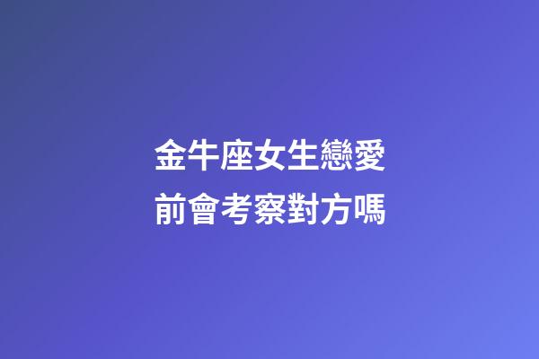 金牛座女生戀愛前會考察對方嗎-第1張-星座運勢-玄機派