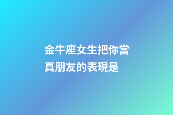 金牛座女生把你當真朋友的表現是-第1張-星座運勢-玄機派