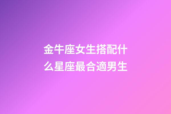 金牛座女生搭配什么星座最合適男生-第1張-星座運勢-玄機派