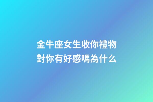 金牛座女生收你禮物對你有好感嗎為什么-第1張-星座運勢-玄機派