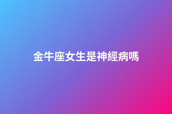 金牛座女生是神經病嗎-第1張-星座運勢-玄機派