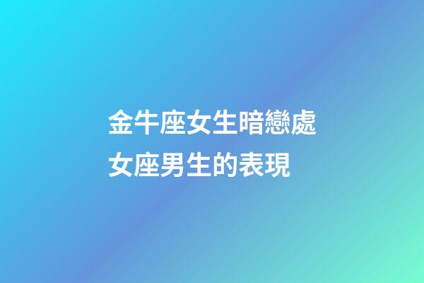 金牛座女生暗戀處女座男生的表現-第1張-星座運勢-玄機派