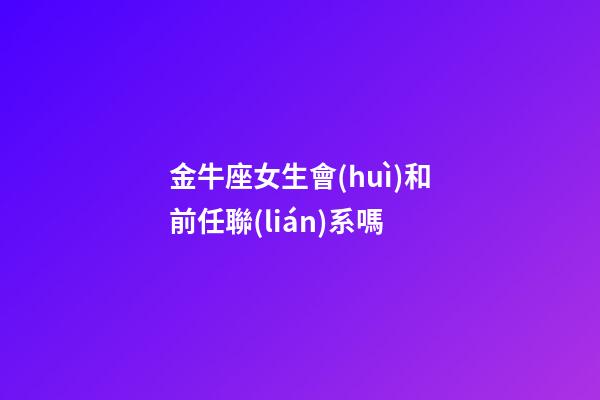 金牛座女生會(huì)和前任聯(lián)系嗎-第1張-星座運(yùn)勢-玄機(jī)派