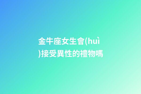 金牛座女生會(huì)接受異性的禮物嗎-第1張-星座運(yùn)勢(shì)-玄機(jī)派