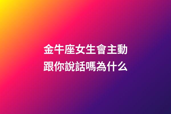 金牛座女生會主動跟你說話嗎為什么-第1張-星座運勢-玄機派