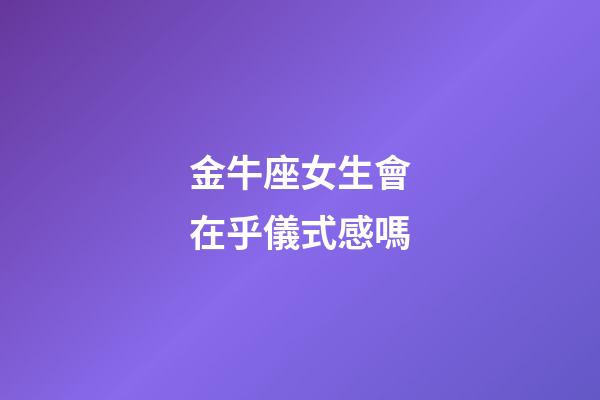 金牛座女生會在乎儀式感嗎-第1張-星座運勢-玄機派