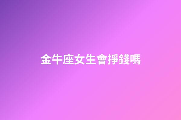 金牛座女生會掙錢嗎-第1張-星座運勢-玄機派