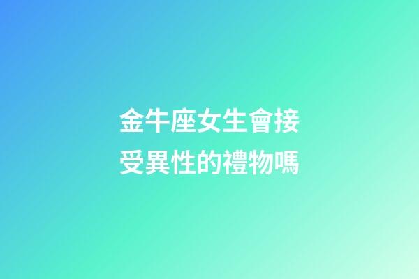 金牛座女生會接受異性的禮物嗎-第1張-星座運勢-玄機派
