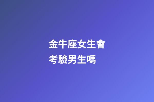 金牛座女生會考驗男生嗎-第1張-星座運勢-玄機派