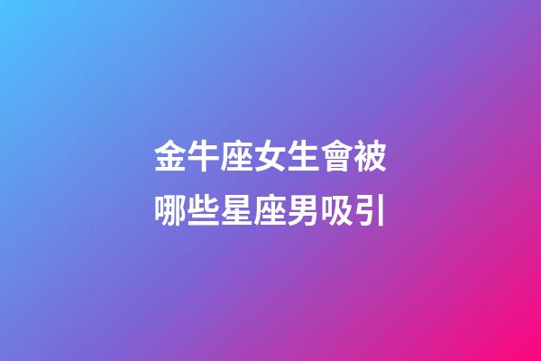 金牛座女生會被哪些星座男吸引-第1張-星座運(yùn)勢-玄機(jī)派