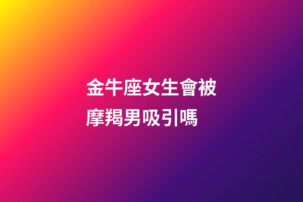 金牛座女生會被摩羯男吸引嗎-第1張-星座運勢-玄機派