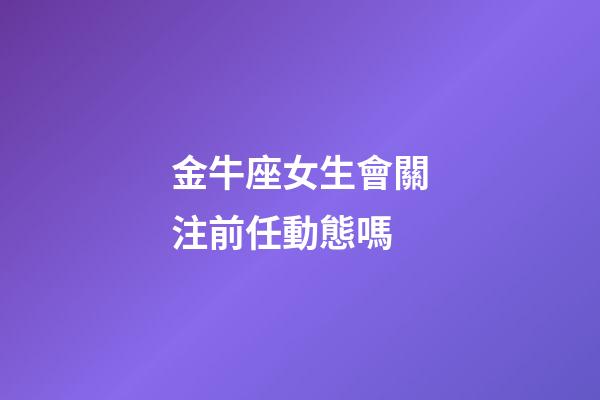 金牛座女生會關注前任動態嗎-第1張-星座運勢-玄機派