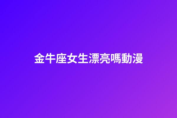 金牛座女生漂亮嗎動漫-第1張-星座運勢-玄機派