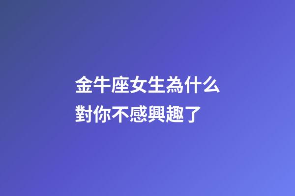 金牛座女生為什么對你不感興趣了-第1張-星座運(yùn)勢-玄機(jī)派