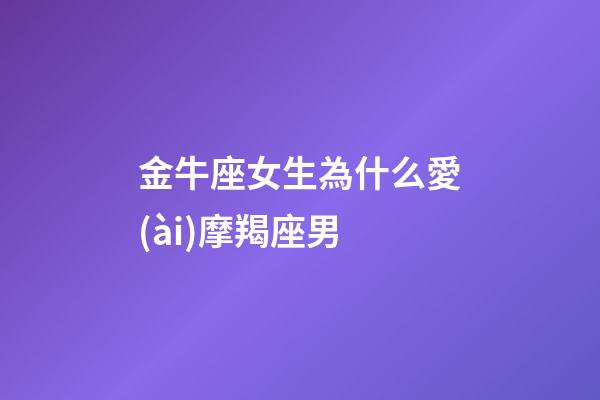 金牛座女生為什么愛(ài)摩羯座男-第1張-星座運(yùn)勢(shì)-玄機(jī)派
