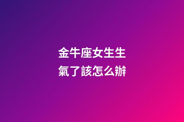 金牛座女生生氣了該怎么辦-第1張-星座運勢-玄機派