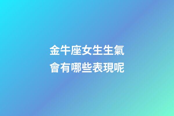 金牛座女生生氣會有哪些表現呢-第1張-星座運勢-玄機派