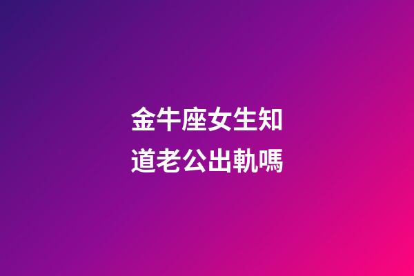 金牛座女生知道老公出軌嗎