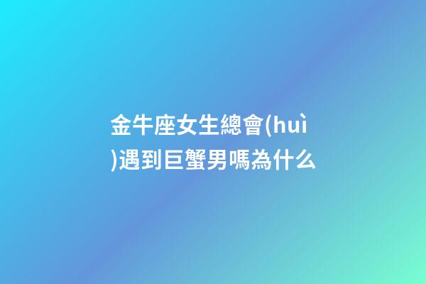 金牛座女生總會(huì)遇到巨蟹男嗎為什么-第1張-星座運(yùn)勢(shì)-玄機(jī)派
