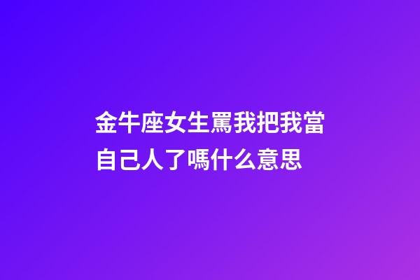 金牛座女生罵我把我當自己人了嗎什么意思-第1張-星座運勢-玄機派