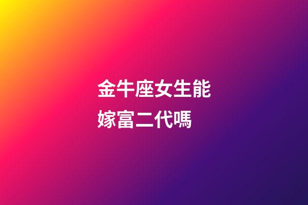金牛座女生能嫁富二代嗎-第1張-星座運(yùn)勢(shì)-玄機(jī)派