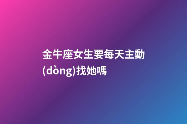 金牛座女生要每天主動(dòng)找她嗎-第1張-星座運(yùn)勢-玄機(jī)派