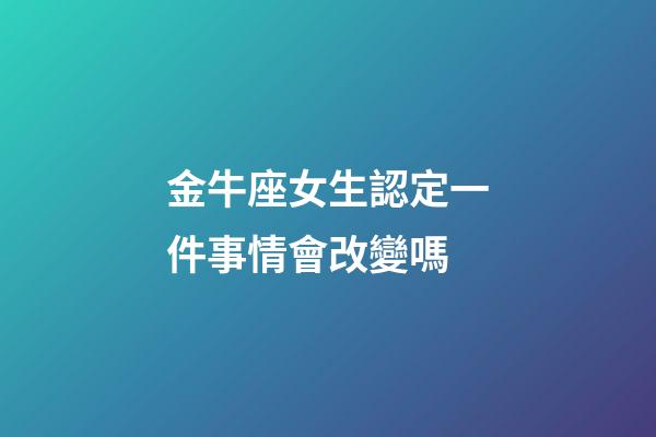 金牛座女生認定一件事情會改變嗎-第1張-星座運勢-玄機派