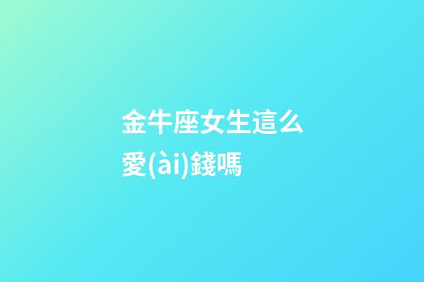 金牛座女生這么愛(ài)錢嗎-第1張-星座運(yùn)勢(shì)-玄機(jī)派