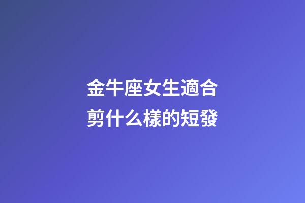 金牛座女生適合剪什么樣的短發-第1張-星座運勢-玄機派