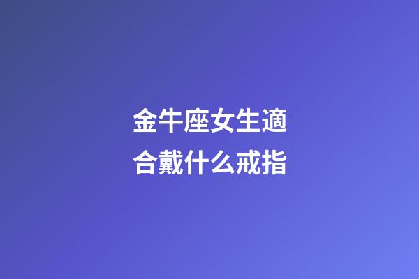 金牛座女生適合戴什么戒指-第1張-星座運勢-玄機派