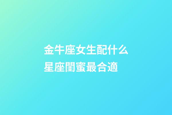 金牛座女生配什么星座閨蜜最合適-第1張-星座運勢-玄機派