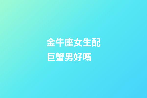 金牛座女生配巨蟹男好嗎-第1張-星座運勢-玄機派