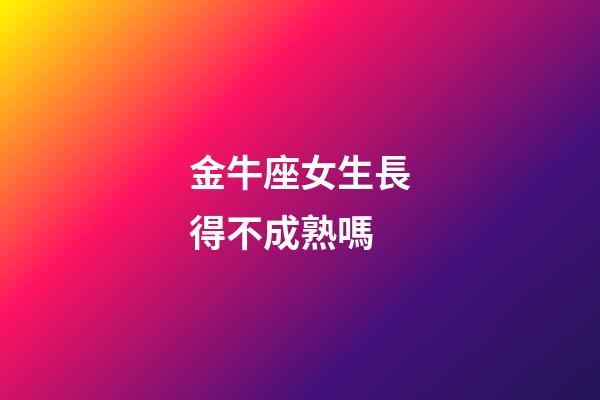 金牛座女生長得不成熟嗎-第1張-星座運(yùn)勢-玄機(jī)派