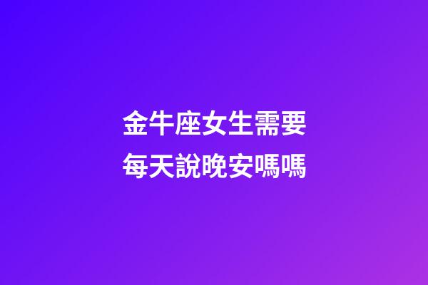 金牛座女生需要每天說晚安嗎嗎-第1張-星座運(yùn)勢-玄機(jī)派
