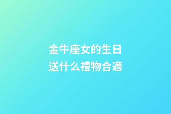 金牛座女的生日送什么禮物合適-第1張-星座運(yùn)勢-玄機(jī)派