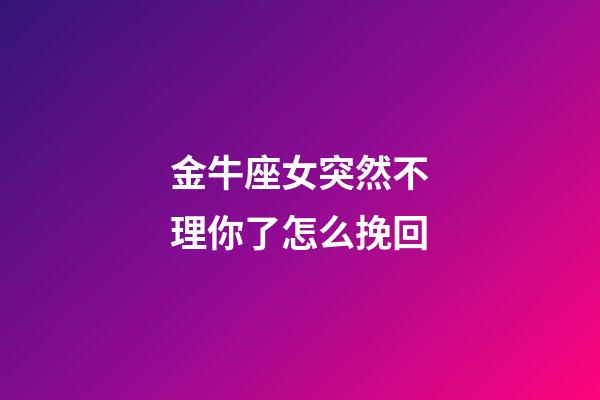 金牛座女突然不理你了怎么挽回-第1張-星座運勢-玄機派