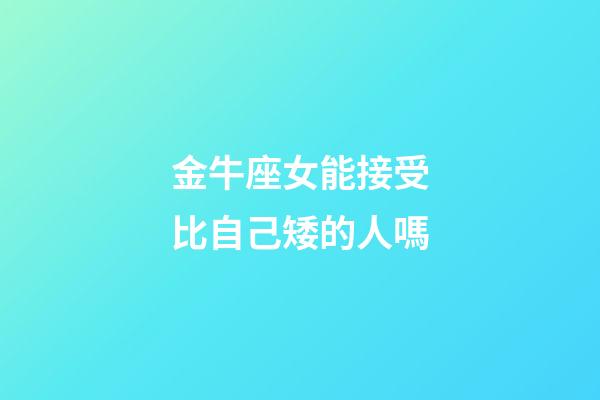 金牛座女能接受比自己矮的人嗎-第1張-星座運勢-玄機派